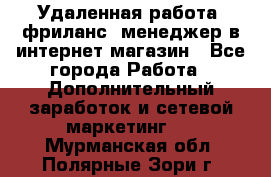 Удаленная работа, фриланс, менеджер в интернет-магазин - Все города Работа » Дополнительный заработок и сетевой маркетинг   . Мурманская обл.,Полярные Зори г.